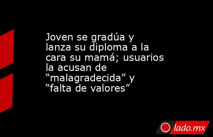 Joven se gradúa y lanza su diploma a la cara su mamá; usuarios la acusan de “malagradecida” y “falta de valores”. Noticias en tiempo real