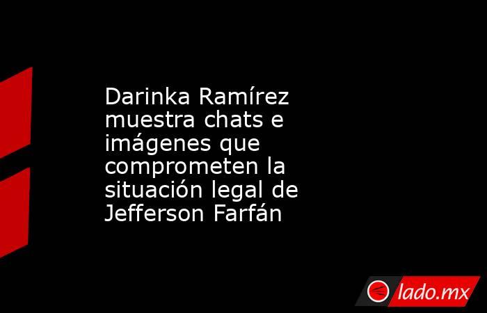 Darinka Ramírez muestra chats e imágenes que comprometen la situación legal de Jefferson Farfán . Noticias en tiempo real