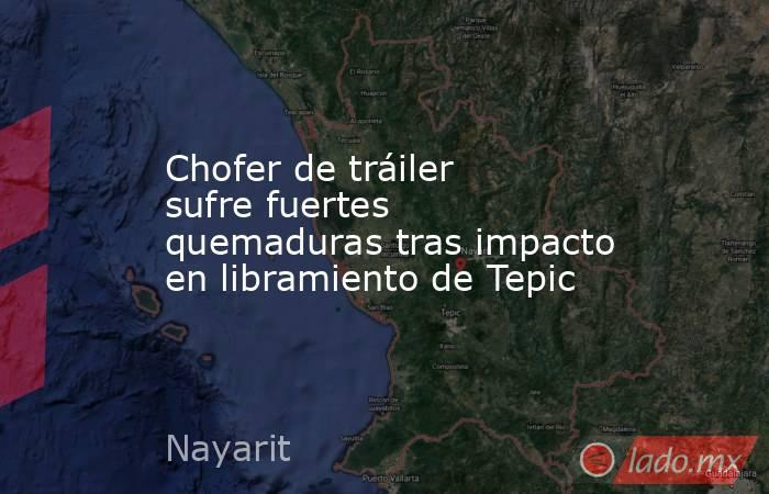 Chofer de tráiler sufre fuertes quemaduras tras impacto en libramiento de Tepic. Noticias en tiempo real