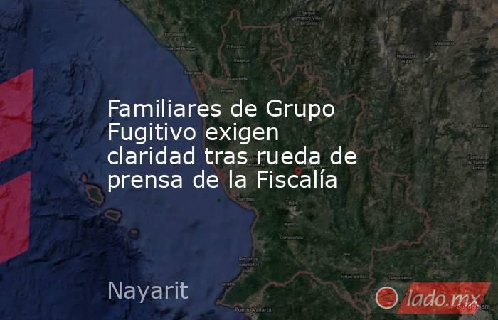 Familiares de Grupo Fugitivo exigen claridad tras rueda de prensa de la Fiscalía. Noticias en tiempo real