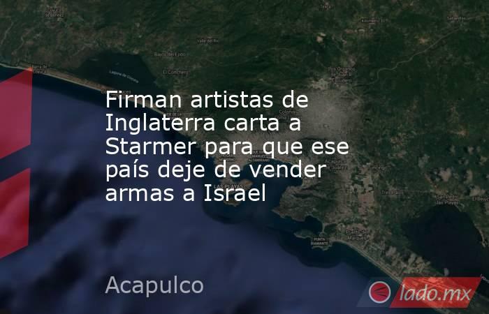 Firman artistas de Inglaterra carta a Starmer para que ese país deje de vender armas a Israel. Noticias en tiempo real