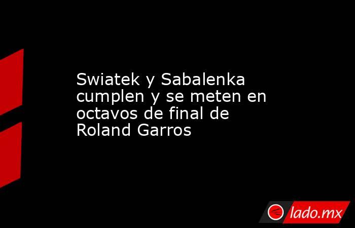 Swiatek y Sabalenka cumplen y se meten en octavos de final de Roland Garros. Noticias en tiempo real