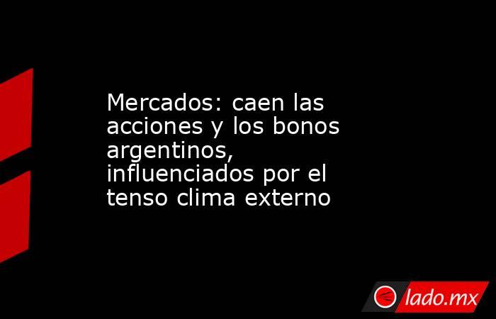 Mercados: caen las acciones y los bonos argentinos, influenciados por el tenso clima externo. Noticias en tiempo real
