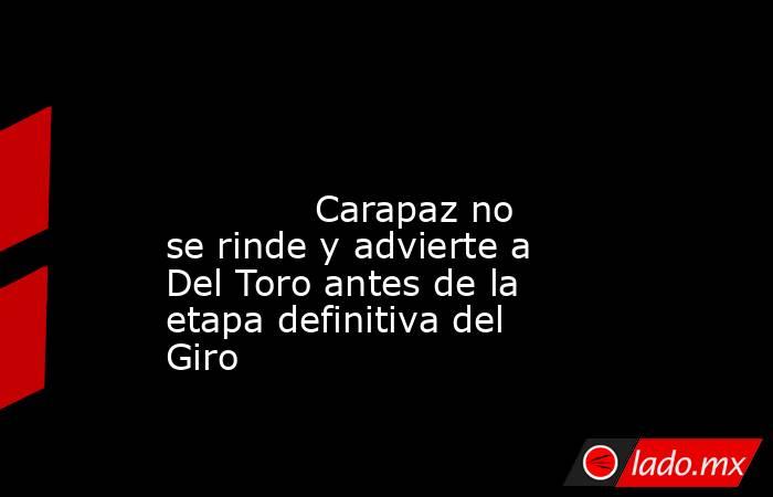                                                                                                                                     Carapaz no se rinde y advierte a Del Toro antes de la etapa definitiva del Giro                                            . Noticias en tiempo real