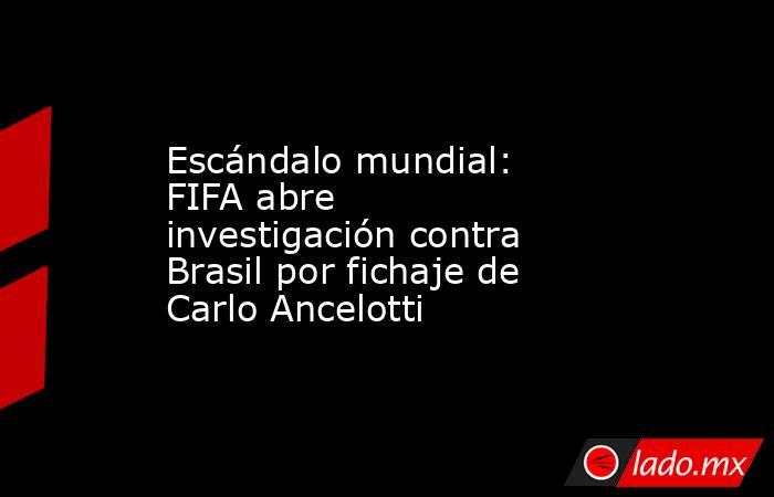 Escándalo mundial: FIFA abre investigación contra Brasil por fichaje de Carlo Ancelotti . Noticias en tiempo real