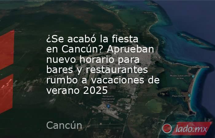 ¿Se acabó la fiesta en Cancún? Aprueban nuevo horario para bares y restaurantes rumbo a vacaciones de verano 2025. Noticias en tiempo real