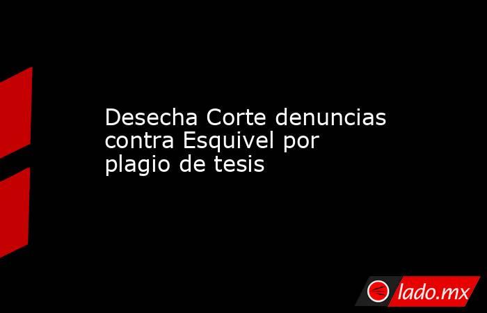 Desecha Corte denuncias contra Esquivel por plagio de tesis. Noticias en tiempo real