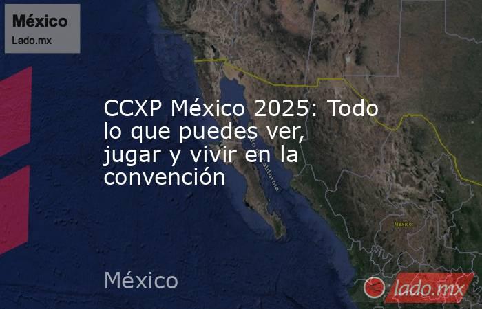 CCXP México 2025: Todo lo que puedes ver, jugar y vivir en la convención. Noticias en tiempo real