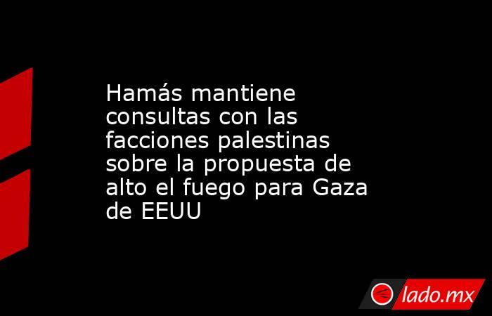 Hamás mantiene consultas con las facciones palestinas sobre la propuesta de alto el fuego para Gaza de EEUU. Noticias en tiempo real
