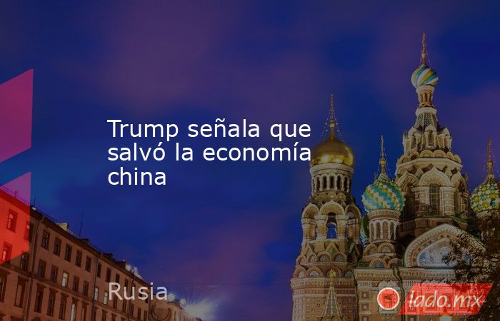 Trump señala que salvó la economía china. Noticias en tiempo real