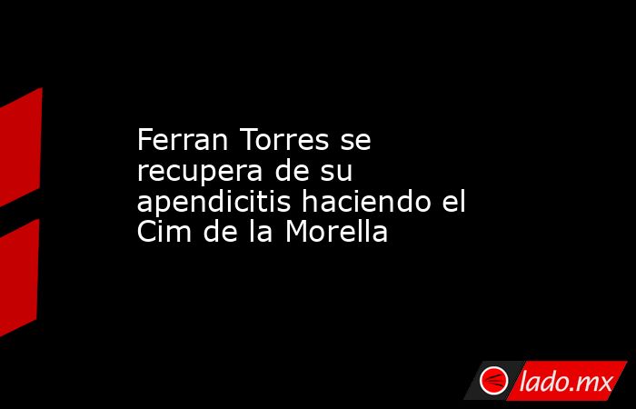                                                                         Ferran Torres se recupera de su apendicitis haciendo el Cim de la Morella                                                                    . Noticias en tiempo real