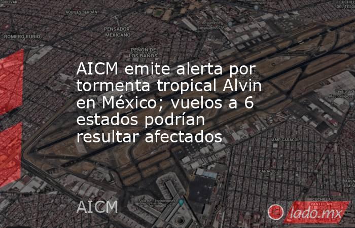 AICM emite alerta por tormenta tropical Alvin en México; vuelos a 6 estados podrían resultar afectados. Noticias en tiempo real