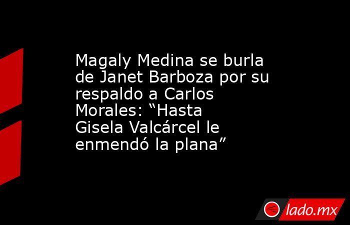 Magaly Medina se burla de Janet Barboza por su respaldo a Carlos Morales: “Hasta Gisela Valcárcel le enmendó la plana”. Noticias en tiempo real