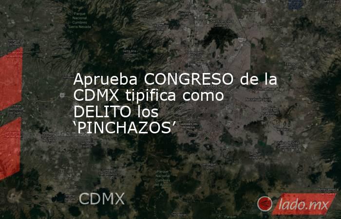Aprueba CONGRESO de la CDMX tipifica como DELITO los ‘PINCHAZOS’. Noticias en tiempo real