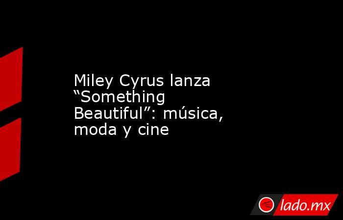 Miley Cyrus lanza “Something Beautiful”: música, moda y cine. Noticias en tiempo real