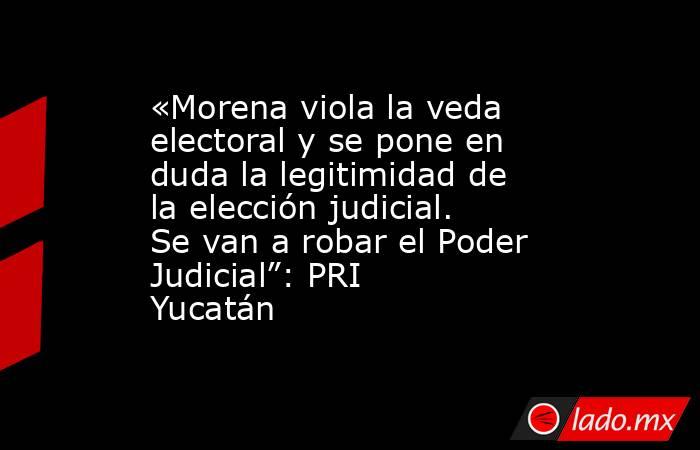 «Morena viola la veda electoral y se pone en duda la legitimidad de la elección judicial. Se van a robar el Poder Judicial”: PRI Yucatán. Noticias en tiempo real