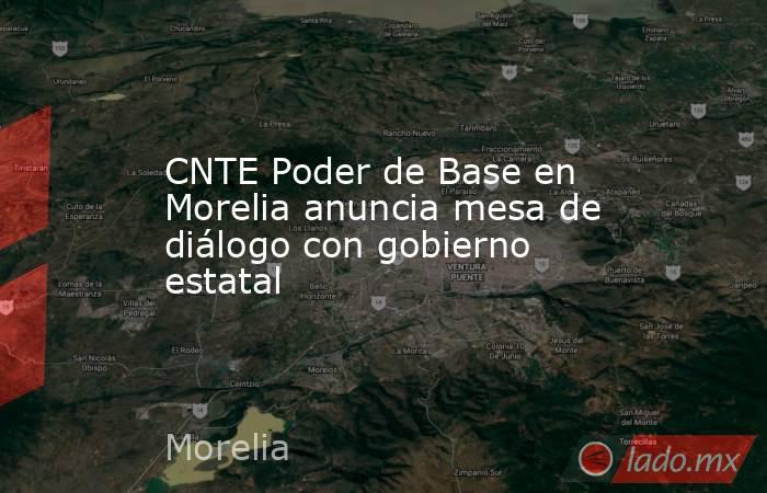 CNTE Poder de Base en Morelia anuncia mesa de diálogo con gobierno estatal. Noticias en tiempo real