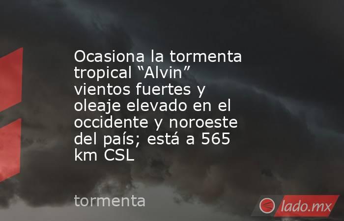 Ocasiona la tormenta tropical “Alvin” vientos fuertes y oleaje elevado en el occidente y noroeste del país; está a 565 km CSL. Noticias en tiempo real