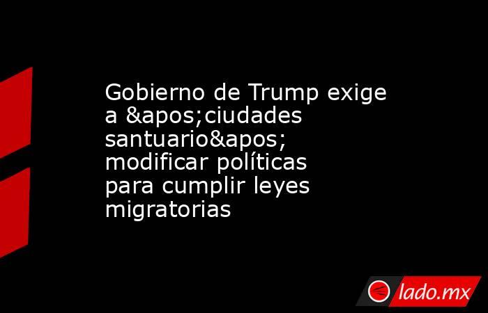 Gobierno de Trump exige a 'ciudades santuario' modificar políticas para cumplir leyes migratorias. Noticias en tiempo real