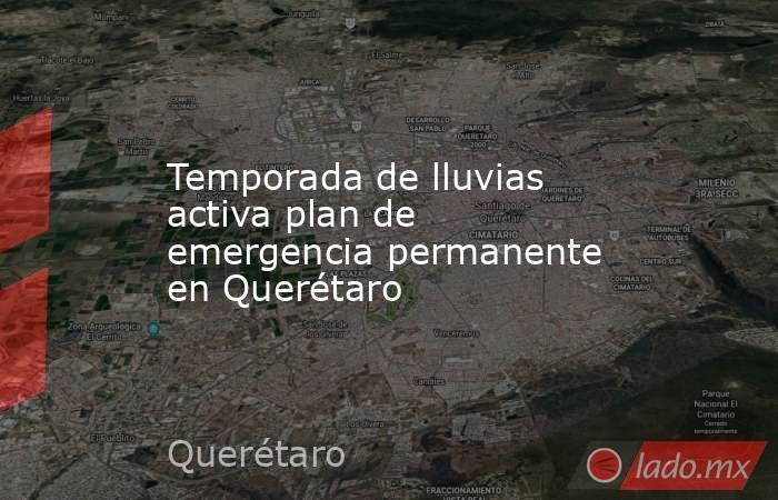 Temporada de lluvias activa plan de emergencia permanente en Querétaro. Noticias en tiempo real