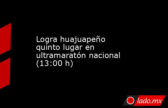 Logra huajuapeño quinto lugar en ultramaratón nacional (13:00 h). Noticias en tiempo real