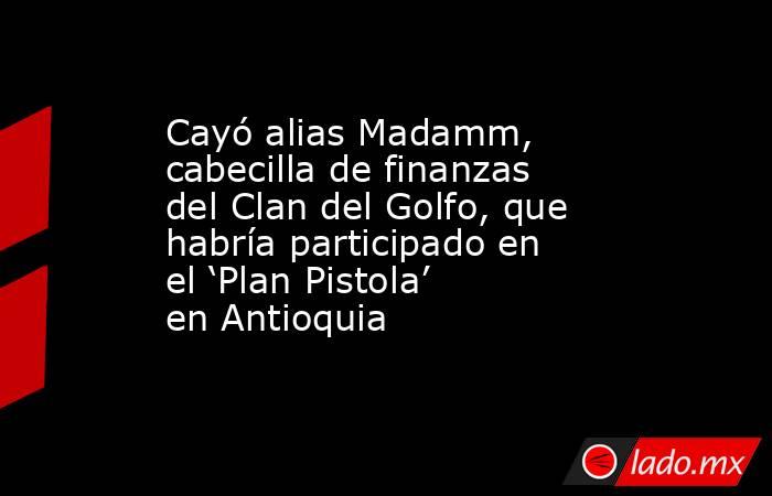 Cayó alias Madamm, cabecilla de finanzas del Clan del Golfo, que habría participado en el ‘Plan Pistola’ en Antioquia . Noticias en tiempo real