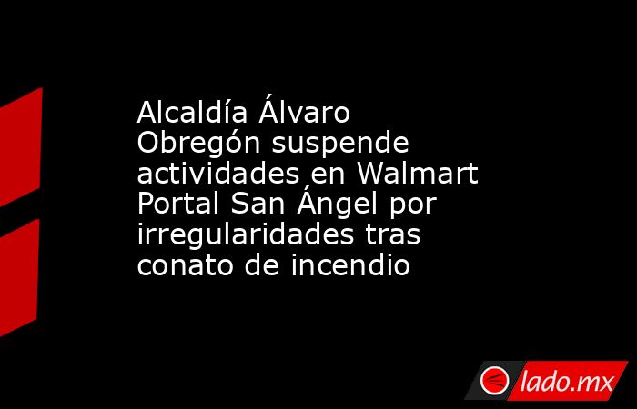 Alcaldía Álvaro Obregón suspende actividades en Walmart Portal San Ángel por irregularidades tras conato de incendio. Noticias en tiempo real