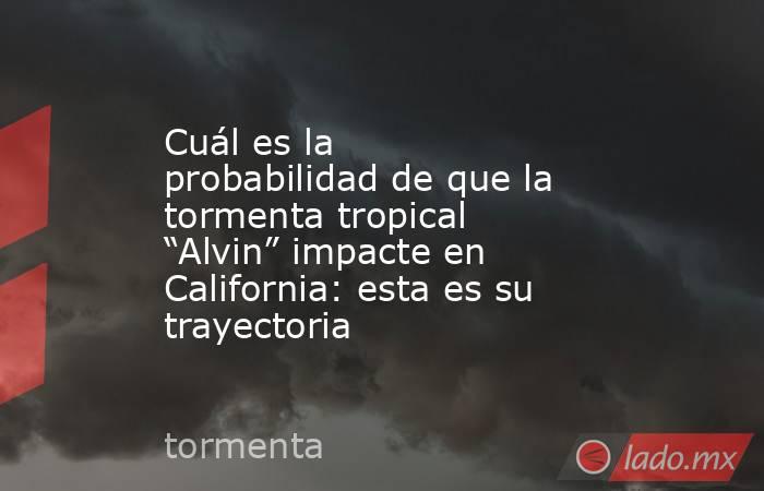 Cuál es la probabilidad de que la tormenta tropical “Alvin” impacte en California: esta es su trayectoria. Noticias en tiempo real