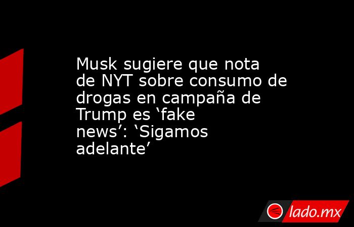 Musk sugiere que nota de NYT sobre consumo de drogas en campaña de Trump es ‘fake news’: ‘Sigamos adelante’. Noticias en tiempo real
