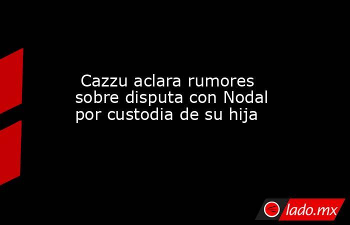  Cazzu aclara rumores sobre disputa con Nodal por custodia de su hija. Noticias en tiempo real