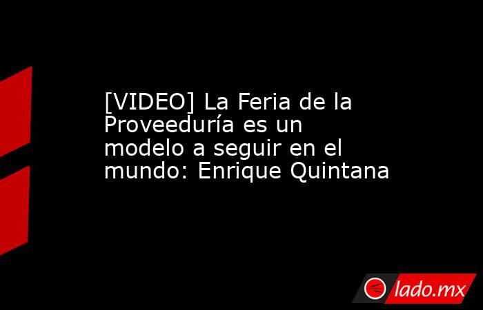 [VIDEO] La Feria de la Proveeduría es un modelo a seguir en el mundo: Enrique Quintana. Noticias en tiempo real