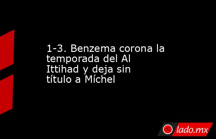 1-3. Benzema corona la temporada del Al Ittihad y deja sin título a Míchel. Noticias en tiempo real