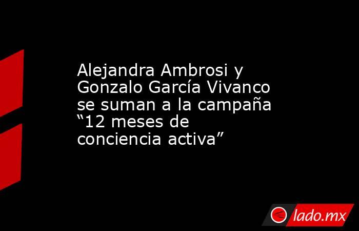 Alejandra Ambrosi y Gonzalo García Vivanco se suman a la campaña “12 meses de conciencia activa”. Noticias en tiempo real