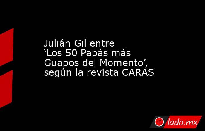 Julián Gil entre ‘Los 50 Papás más Guapos del Momento’, según la revista CARAS. Noticias en tiempo real