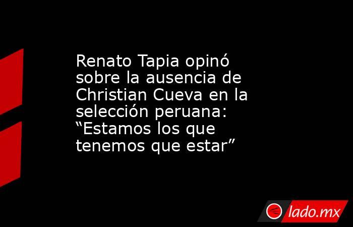 Renato Tapia opinó sobre la ausencia de Christian Cueva en la selección peruana: “Estamos los que tenemos que estar” . Noticias en tiempo real