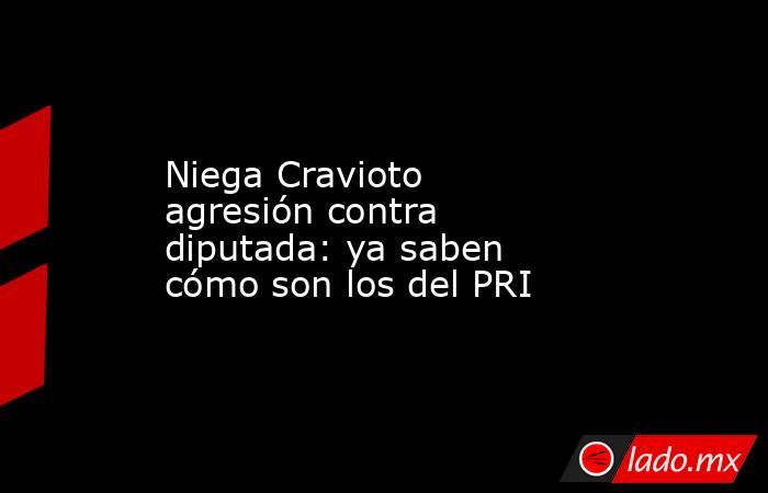Niega Cravioto agresión contra diputada: ya saben cómo son los del PRI. Noticias en tiempo real
