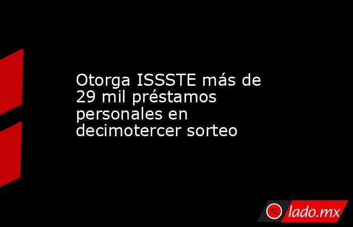 Otorga ISSSTE más de 29 mil préstamos personales en decimotercer sorteo. Noticias en tiempo real