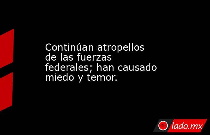 Continúan atropellos de las fuerzas federales; han causado miedo y temor.. Noticias en tiempo real