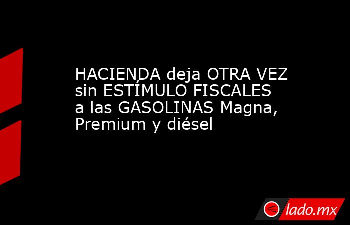 HACIENDA deja OTRA VEZ sin ESTÍMULO FISCALES a las GASOLINAS Magna, Premium y diésel. Noticias en tiempo real