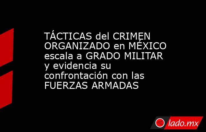TÁCTICAS del CRIMEN ORGANIZADO en MÉXICO escala a GRADO MILITAR y evidencia su confrontación con las FUERZAS ARMADAS. Noticias en tiempo real