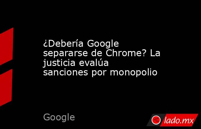 ¿Debería Google separarse de Chrome? La justicia evalúa sanciones por monopolio. Noticias en tiempo real
