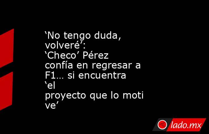 ‘No tengo duda, volveré’: ‘Checo’ Pérez confía en regresar a F1… si encuentra ‘el proyecto que lo motive’. Noticias en tiempo real