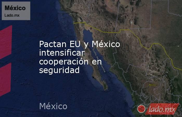 Pactan EU y México intensificar cooperación en seguridad. Noticias en tiempo real
