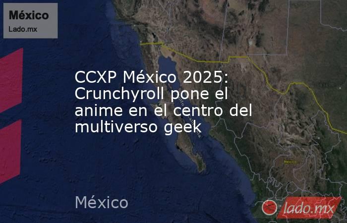 CCXP México 2025: Crunchyroll pone el anime en el centro del multiverso geek. Noticias en tiempo real