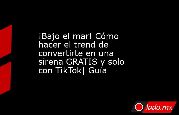 ¡Bajo el mar! Cómo hacer el trend de convertirte en una sirena GRATIS y solo con TikTok| Guía. Noticias en tiempo real