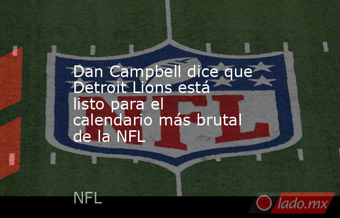 Dan Campbell dice que Detroit Lions está listo para el calendario más brutal de la NFL. Noticias en tiempo real