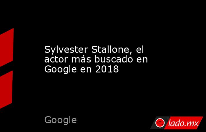 Sylvester Stallone, el actor más buscado en Google en 2018. Noticias en tiempo real