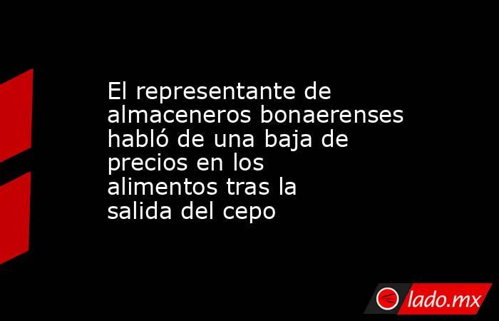 El representante de almaceneros bonaerenses habló de una baja de precios en los alimentos tras la salida del cepo. Noticias en tiempo real