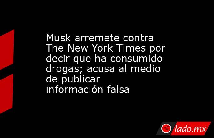 Musk arremete contra The New York Times por decir que ha consumido drogas; acusa al medio de publicar información falsa. Noticias en tiempo real