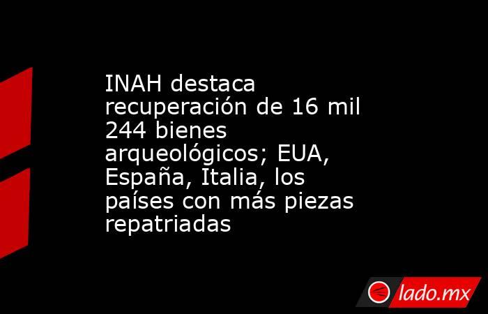 INAH destaca recuperación de 16 mil 244 bienes arqueológicos; EUA, España, Italia, los países con más piezas repatriadas. Noticias en tiempo real